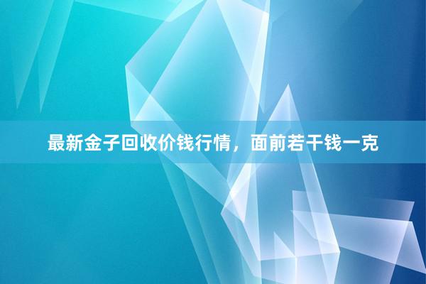 最新金子回收价钱行情，面前若干钱一克