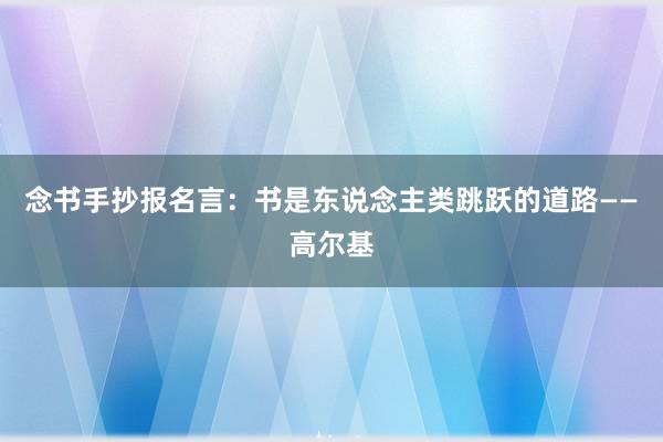 念书手抄报名言：书是东说念主类跳跃的道路——高尔基