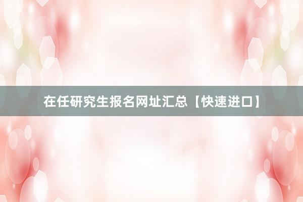 在任研究生报名网址汇总【快速进口】