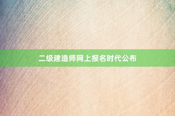 二级建造师网上报名时代公布