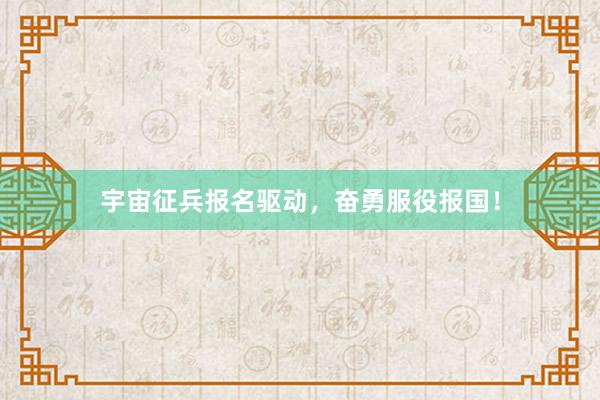 宇宙征兵报名驱动，奋勇服役报国！