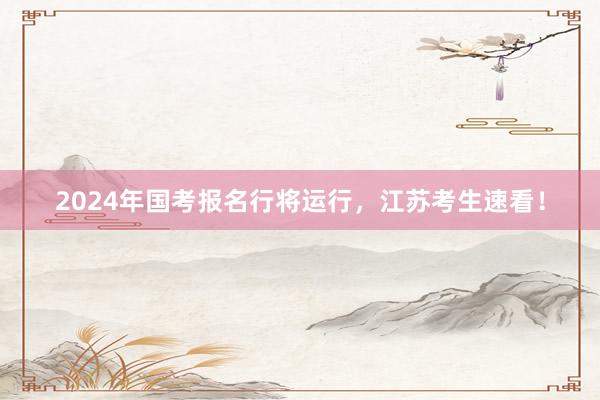 2024年国考报名行将运行，江苏考生速看！