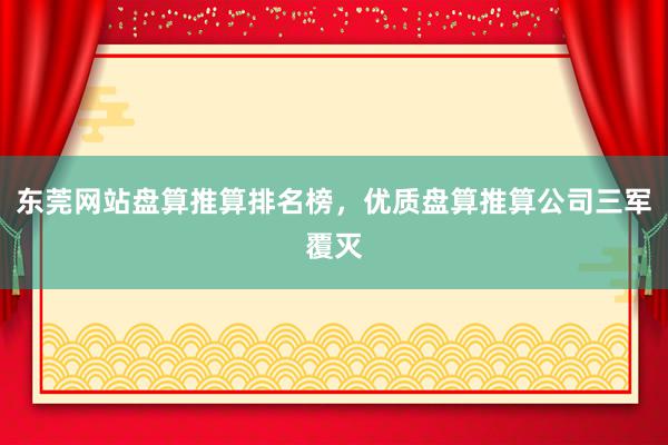 东莞网站盘算推算排名榜，优质盘算推算公司三军覆灭