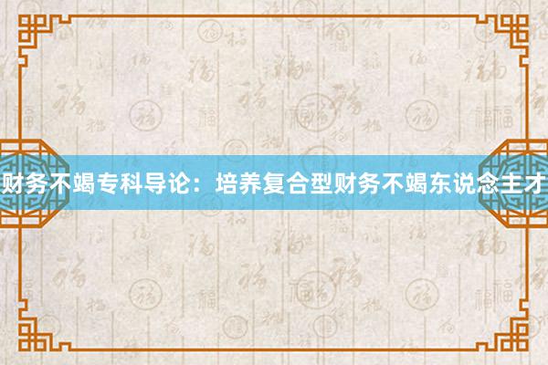 财务不竭专科导论：培养复合型财务不竭东说念主才