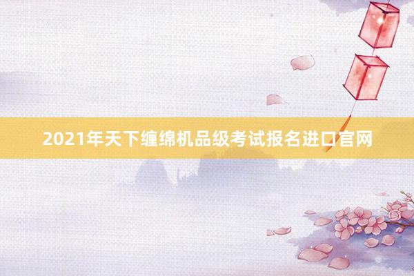 2021年天下缠绵机品级考试报名进口官网