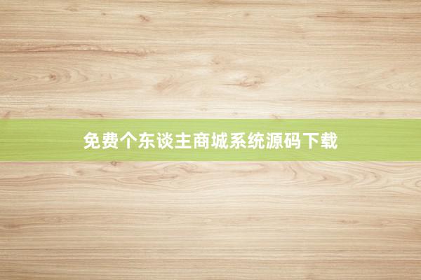 免费个东谈主商城系统源码下载