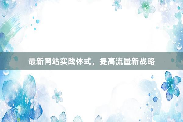 最新网站实践体式，提高流量新战略