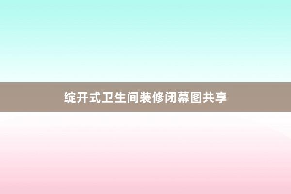 绽开式卫生间装修闭幕图共享