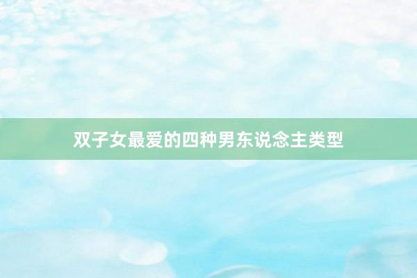 双子女最爱的四种男东说念主类型
