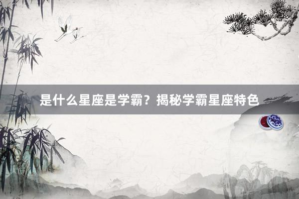 是什么星座是学霸？揭秘学霸星座特色