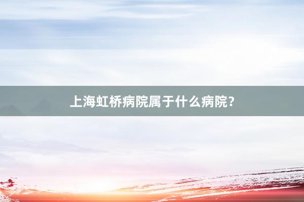 上海虹桥病院属于什么病院？