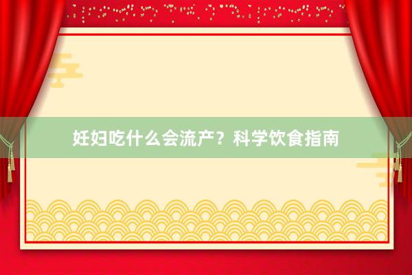 妊妇吃什么会流产？科学饮食指南