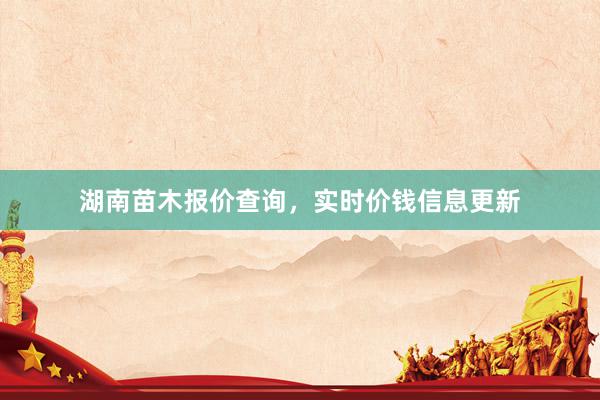 湖南苗木报价查询，实时价钱信息更新