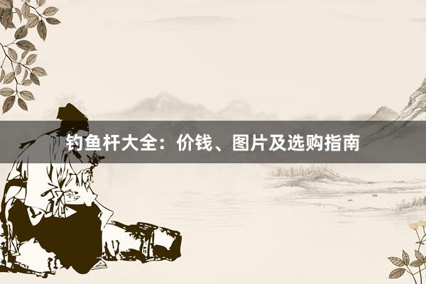 钓鱼杆大全：价钱、图片及选购指南