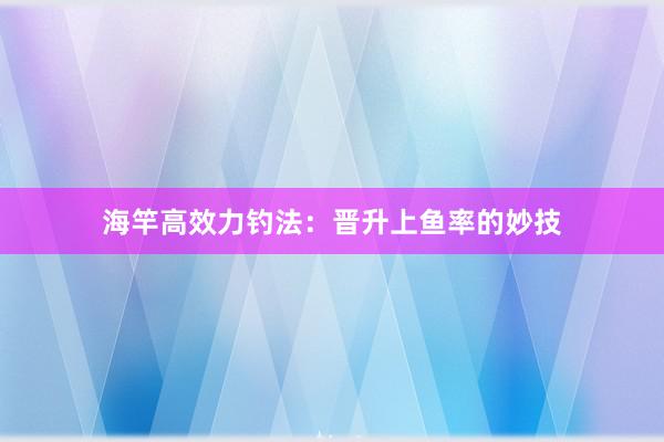 海竿高效力钓法：晋升上鱼率的妙技